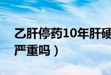 乙肝停藥10年肝硬化嚴(yán)重嗎(乙肝后肝硬化嚴(yán)重嗎)
