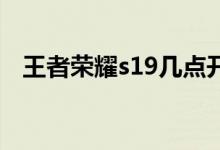 王者榮耀s19幾點(diǎn)開服（王者榮耀新賽季）