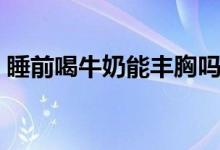 睡前喝牛奶能豐胸嗎（睡前喝牛奶會長胖嗎）