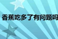 香蕉吃多了有問題嗎（香蕉吃多了有影響嗎）