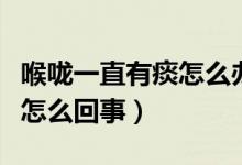 喉嚨一直有痰怎么辦如何清除（喉嚨一直有痰怎么回事）