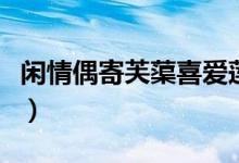 閑情偶寄芙蕖喜愛(ài)蓮花的原因（閑情偶寄芙?。?class=