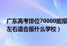 廣東高考排位70000能報(bào)什么學(xué)校（廣東高考位次120000左右適合報(bào)什么學(xué)校）
