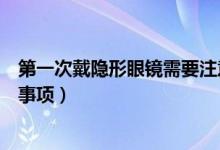 第一次戴隱形眼鏡需要注意什么（第一次戴隱形眼鏡的注意事項(xiàng)）