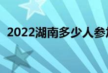 2022湖南多少人參加高考（報(bào)名人數(shù)總數(shù)）