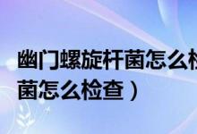 幽門螺旋桿菌怎么檢查要空腹嗎（幽門螺旋桿菌怎么檢查）