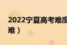 2022寧夏高考難度全國排名（今年高考難不難）