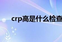 crp高是什么檢查（crp高是什么意思）