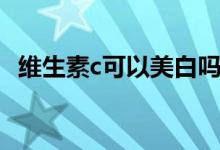 維生素c可以美白嗎（維生素c可以美白嗎）