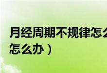 月經(jīng)周期不規(guī)律怎么算周期（月經(jīng)周期不規(guī)律怎么辦）