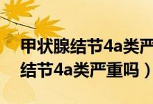甲狀腺結(jié)節(jié)4a類嚴(yán)重嗎還能活多久（甲狀腺結(jié)節(jié)4a類嚴(yán)重嗎）