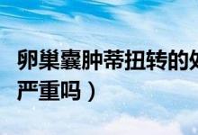 卵巢囊腫蒂扭轉(zhuǎn)的處理方法（卵巢囊腫蒂扭轉(zhuǎn)嚴(yán)重嗎）