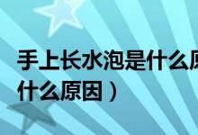手上長水泡是什么原因造成的（手上長水泡是什么原因）