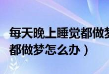 每天晚上睡覺都做夢是咋回事（每天晚上睡覺都做夢怎么辦）