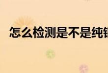 怎么檢測是不是純銀（怎么檢測是否懷孕）