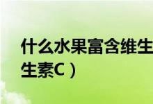 什么水果富含維生素c和e（什么水果富含維生素C）