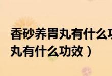 香砂養(yǎng)胃丸有什么功效多少錢每盒（香砂養(yǎng)胃丸有什么功效）