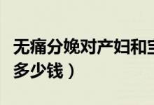無(wú)痛分娩對(duì)產(chǎn)婦和寶寶有什么影響（無(wú)痛分娩多少錢(qián)）