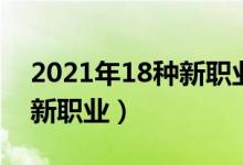 2021年18種新職業(yè)（2021三部門發(fā)布18個新職業(yè)）