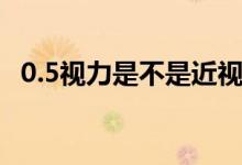 0.5視力是不是近視眼（0.5視力是近視嗎）