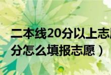 二本線20分以上志愿（2022高考二本上線20分怎么填報志愿）