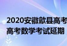 2020安徽歙縣高考數(shù)學(xué)試卷（2020安徽歙縣高考數(shù)學(xué)考試延期）
