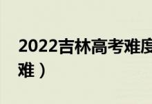 2022吉林高考難度全國排名（今年高考難不難）