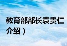 教育部部長袁貴仁（關(guān)于教育部部長袁貴仁的介紹）