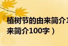 植樹節(jié)的由來(lái)簡(jiǎn)介100字五年級(jí)（植樹節(jié)的由來(lái)簡(jiǎn)介100字）