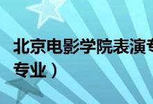 北京電影學(xué)院表演專業(yè)（北京電影學(xué)院有哪些專業(yè)）