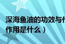 深海魚油的功效與作用護肝（深海魚油的主要作用是什么）