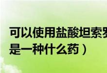 可以使用鹽酸坦索羅辛的藥物（鹽酸坦索羅辛是一種什么藥）