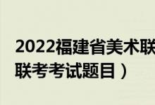 2022福建省美術(shù)聯(lián)考題目（2022年福建美術(shù)聯(lián)考考試題目）