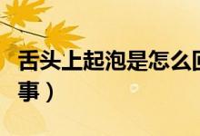 舌頭上起泡是怎么回事（舌頭上起泡是怎么回事）