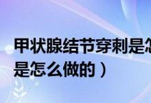 甲狀腺結(jié)節(jié)穿刺是怎么做的（甲狀腺結(jié)節(jié)穿刺是怎么做的）