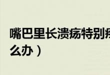 嘴巴里長潰瘍特別疼怎么辦（嘴巴里長潰瘍怎么辦）