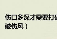 傷口多深才需要打破傷風(fēng)（傷口多深才需要打破傷風(fēng)）