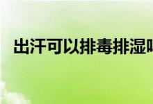 出汗可以排毒排濕嗎（出汗可以排濕氣嗎）