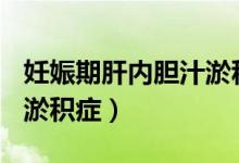 妊娠期肝內(nèi)膽汁淤積癥ppt（妊娠期肝內(nèi)膽汁淤積癥）