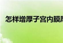 怎樣增厚子宮內(nèi)膜厚度（怎樣增厚角質(zhì)層）
