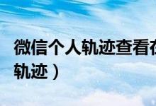 微信個(gè)人軌跡查看在哪里（微信上怎么看行動(dòng)軌跡）