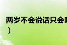 兩歲不會說話只會叫媽（兩歲不會說話正常嗎）