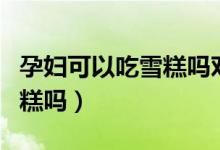孕婦可以吃雪糕嗎對(duì)胎兒好嗎（孕婦可以吃雪糕嗎）