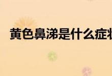黃色鼻涕是什么癥狀（黃色鼻涕是感冒嗎）