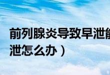前列腺炎導(dǎo)致早泄能治愈嗎（前列腺炎導(dǎo)致早泄怎么辦）