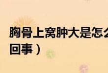 胸骨上窩腫大是怎么回事啊(胸骨上窩腫怎么回事)