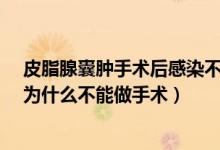 皮脂腺囊腫手術(shù)后感染不愈合怎么辦?（皮脂腺囊腫感染了為什么不能做手術(shù)）