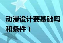動漫設(shè)計要基礎(chǔ)嗎（學(xué)動漫設(shè)計需要哪些基礎(chǔ)和條件）