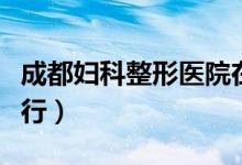 成都婦科整形醫(yī)院在哪（成都婦科整形醫(yī)院排行）