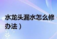 水龍頭漏水怎么修（家里的水龍頭漏水的解決辦法）